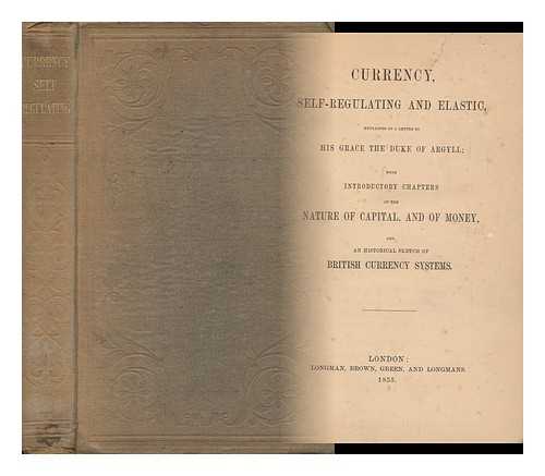 ANONYMOUS [SIGNED; A BRITISH MERCHANT] - Currency, Self-Regulating and Elastic : Explained in a Letter to His Grace the Duke of Argyll / with Introductory Chapters on the Nature of Capital, and of Money, and an Historical Sketch of British Currency Systems