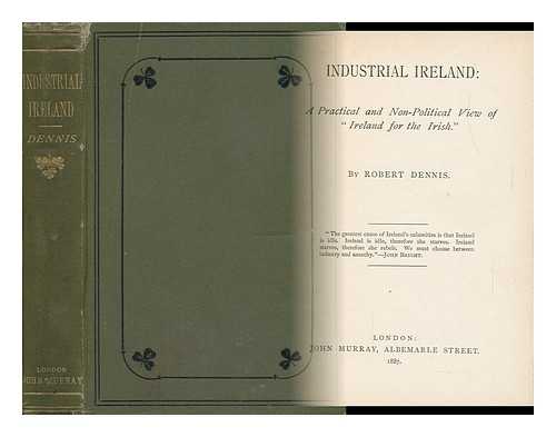 DENNIS, ROBERT - Industrial Ireland : a Practical and Non-Political View of 'Ireland for the Irish'