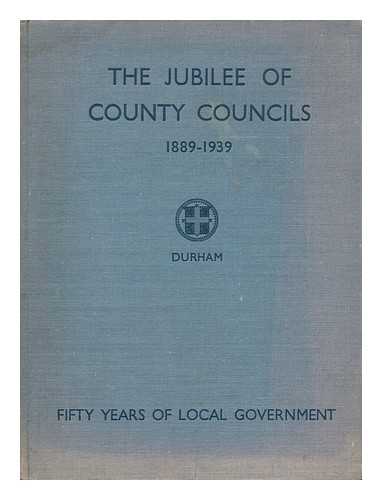 COUNTY COUNCILS ASSOCIATION - The Jubilee of County Councils, 1889 to 1939. Durham