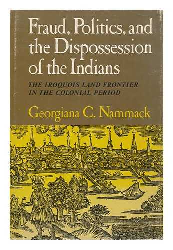 NAMMACK, GEORGIANA C. - Fraud, Politics, and the Dispossession of the Indians; the Iroquois Land Frontier in the Colonial Period [By] Georgiana C. Nammack