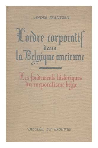 FRANTZEN, ANDRE - L'Ordre Corporatif Dans La Belgique Ancienne : Les Fondements Historiques Du Corporatisme Belge