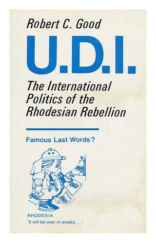 GOOD, ROBERT C. - U. D. I. ; the International Politics of the Rhodesian Rebellion [By] Robert C. Good