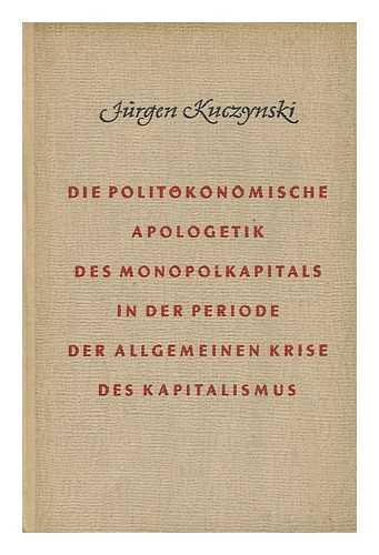 KUCZYNSKI, JURGEN - Die Politokonomische Apologetik Des Monopolkapitals in Der Periode Der Allgemeinen Krise Des Kapitalismus