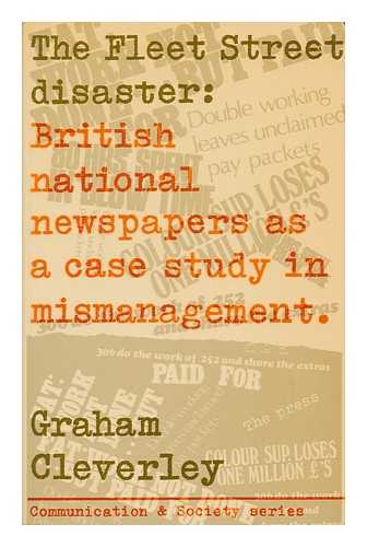 CLEVERLEY, GRAHAM - The Fleet Street Disaster : British National Newspapers As a Case Study in Mismanagement / [By] Graham Cleverley ; with a Preface by Rex Winsbury