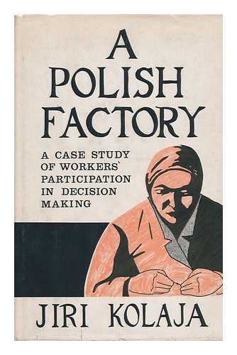 KOLAJA, JIRI THOMAS (1919-) - A Polish Factory : a Case Study of Workers' Participation in Decision Making