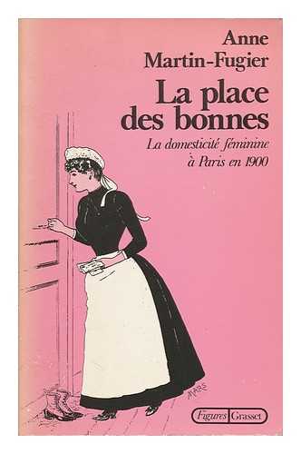 MARTIN-FUGIER, ANNE - La Place Des Bonnes : La Domesticite Feminine a Paris En 1900 / Anne Martin-Fugier