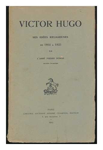 DUBOIS, PIERRE - Victor Hugo : Ses Idees Religieuses De 1802 a 1825 / Par L'Abbe Pierre Dubois