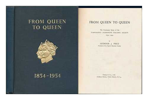 PRICE, SEYMOUR JAMES - From Queen to Queen : the Centenary Story of the Temperance Permanent Building Society, 1854-1954