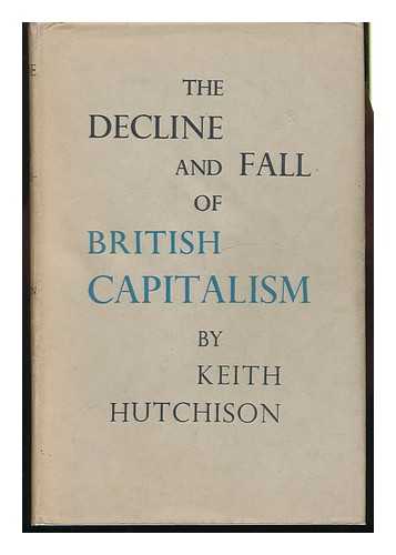 HUTCHINSON, KEITH - The Decline & Fall of British Capitalism