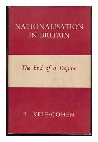 KELF-COHEN, REUBEN - Nationalisation in Britain : the End of a Dogma / R. Kelf-Cohen