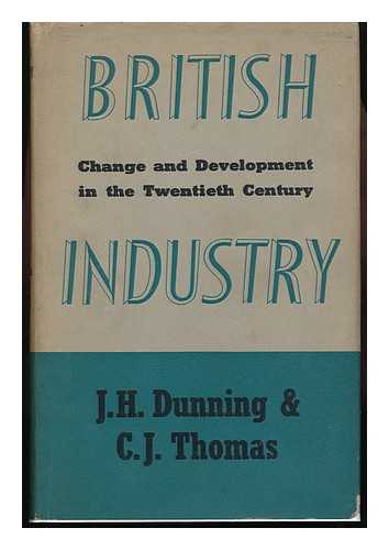 DUNNING, JOHN H. C. J. THOMAS - British Industry : Change and Development in the Twentieth Century / [By] J. H. Dunning and C. J. Thomas