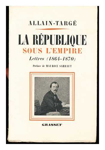 ALLAIN-TARGE, HENRI (1832-1902) - La Republique Sous L'Empire : Lettres, 1864-1870 / Reunies Et Annotees Par Suzanne De La Porte ; Preface De Maurice Sarraut