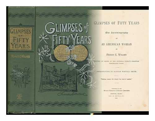 WILLARD, FRANCES E. (FRANCES ELIZABETH) - Glimpses of Fifty Years; the Autobiography of an American Woman by Frances E. Willard. Written by Order of the National Woman's Christian Temperance Union. Introduction by Hannah Whitall Smith