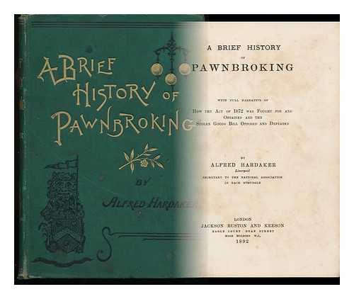 HARDAKER, ALFRED - A Brief History of Pawnbroking : with Full Narrative of How the Act of 1872 Was Fought for and Obtained and the Stolen Goods Bill Opposed and Defeated