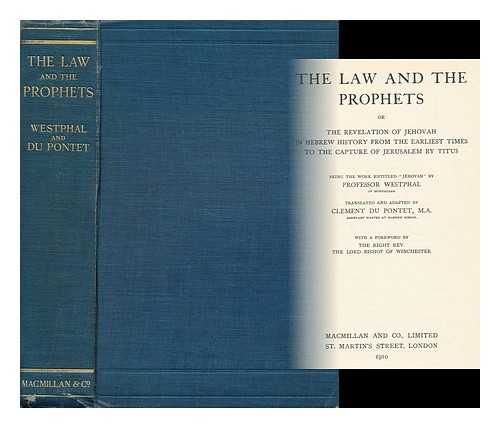 WESTPHAL, ALEXANDRE. CLEMENT DU PONTET (ED. ) - The Law and the Prophets Or, the Revelation of Jehovah in Hebrew History from the Earliest Times to the Capture of Jerusalem by Titus / Being the Work Entitled 'Jhovah' by Professor Westphal ; Translated and Adapted by Clement Du Pontet