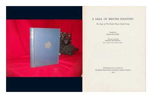 BRITISH PLASTER BOARD, HOLDINGS, LIMITED - A Saga of British Industry. the Story of the British Plaster Board Group / Compiled by John Routley : the Text Revised by Harold Mattingly