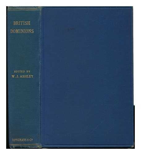 ASHLEY, W. J. (WILLIAM JAMES) , SIR (ED. ) - British Dominions : Their Present Commercial and Industrial Condition ; a Series of General Reviews for Busines Men and Students / Ed. W. J. Ashley