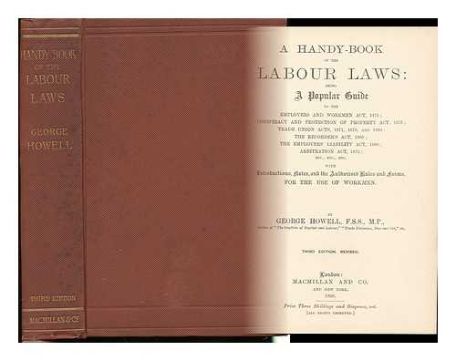 HOWELL, GEORGE (1833-1910) - A Handy-Book of the Labour Laws : Being a Popular Guide to the Employers and Workmen Act, 1875 ; Conspiracy and Protection of Property Act, 1875 ; Trade Union Acts, 1871, 1876, and 1893 ; the Recorder's Act, 1868 ; ... . ..the Employers' Liability Act, 1880 ; Arbitration Act, 1872 ; Etc. , Etc. , Etc. : with Introductions, Notes, and the Authorised Rules and Forms, for the Use of Workmen