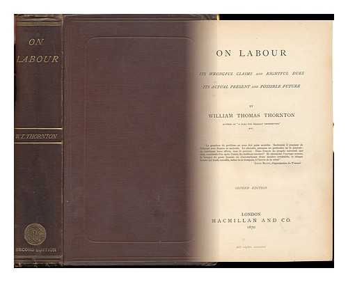 THORNTON, WILLIAM THOMAS (1813-1880) - On Labour, its Wrongful Claims and Rightful Dues, its Actual Present and Possible Future
