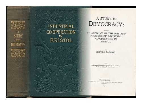 JACKSON, EDWARD - A Study in Democracy : Being an Account of the Rise and Progress of Industrial Co-Operation in Bristol