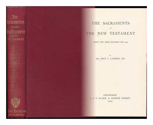 LAMBERT, JOHN CHISHOLM (1857-1917) - The Sacraments in the New Testament : Being the Kerr Lectures for 1903