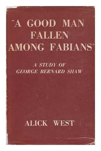 WEST, ALICK - 'A Good Man Fallen Among Fabians' ; a Study of George Bernard Shaw