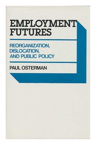 OSTERMAN, PAUL - Employment Futures : Reorganization, Dislocation, and Public Policy / Paul Osterman