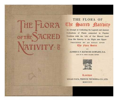 DOWLING, ALFRED E. P. RAYMUND - The Flora of the Sacred Nativity : an Attempt At Collecting the Legends and Ancient Dedications of Plants Connected in Popular Traditin with the Life of Our Blessed Lord from His Nativity to the Flight Into Egypt : Preceded by an Essay Upon the Flora Sacr