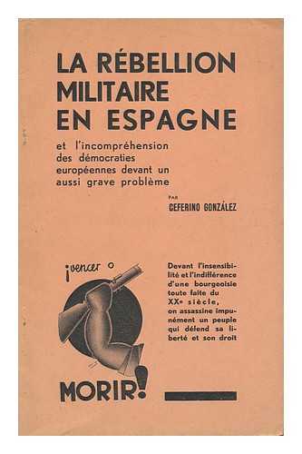 GONZALEZ, CEFERINO - La Rebellion Militaire En Espagne : Et L'Incomprehension Des Democraties Europeennes Devant Un Aussi Grave Probleme / Par Ceferino Gonzalez