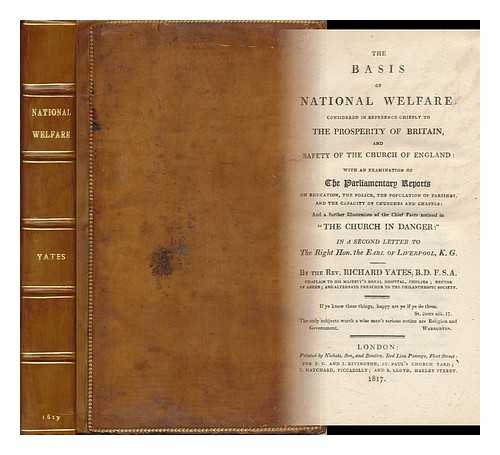 YATES, RICHARD (1769-1834) - The Basis of National Welfare : Considered in Reference Chiefly to the Prosperity of Britain, and Safety of the Church of England : with an Examination of the Parliamentary Reports on Education, the Police, the Population of Parishes..... . ...and the Capacity of Churches and Chapels : and a Further Illustration of the Chief Facts Noticed in 'The Church in Danger' : in a Second Letter to the ... Earl of Liverpool, K. G.