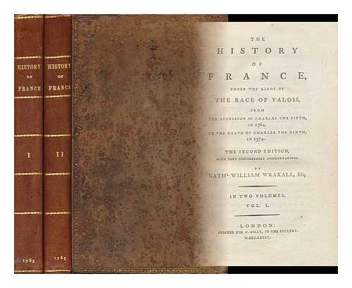 WRAXALL, NATHANIEL WILLIAM, SIR (1751-1831) - The History of France : under the Kings of the Race of Valois, from the Accession of Charles the Fifth, in 1364, to the Death of Charles the Ninth, in 1574 - [Complete in 2 Volumes]