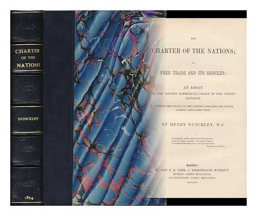 DUNCKLEY, HENRY (1823-1896) - The Charter of the Nations : Or, Free Trade and its Results. an Essay on the Recent Commercial Policy of the United Kingdom, to Which the Council of the National Anti-Corn Law League Awarded Their First Prize