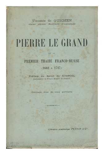 GUICHEN, EUGèNE, VICOMTE DE - Pierre Le Grand Et Le Premier Traite Franco-Russe : 1682 a 1717 / Preface Du Baron De Courcel