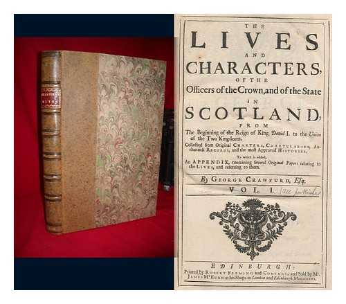 CRAWFURD, GEORGE (D. 1748) - The Lives and Characters, of the Officers of the Crown, and of the State in Scotland : from the Beginning of the Reign of King David I. to the Union of the Two Kingdoms. Collected from Original Charters, Chartularies... [Vol 1 - all PUBLISHED] . ..authentick Records, and the Most Approved Histories. to Which is Added, an Appendix, Containing Several Original Papers Relating to the Lives, and Referring to Them