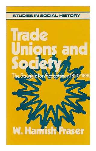 FRASER, W. HAMISH - Trade Unions and Society : the Struggle for Acceptance, 1850-1880 / [By] W. Hamish Fraser