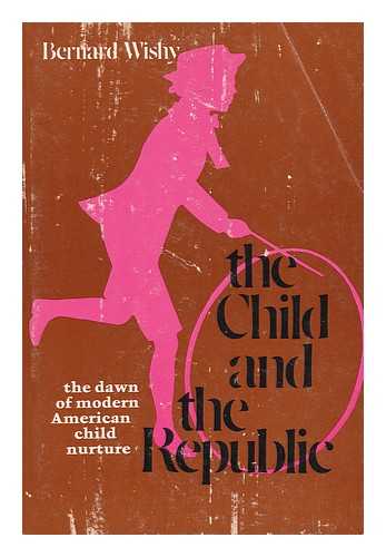 WISHY, BERNARD - The Child and the Republic, the Dawn of Modern American Child Nurture