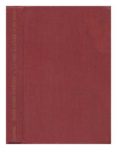 CLEGG, HUGH ARMSTRONG. REX ADAMS. A. J. KILLICK - Trade Union Officers : a Study of Full-Time Fficers, Branch Secretaries and Shop Stewards in British Trade Unions