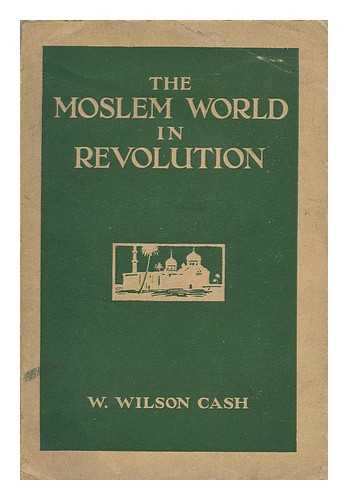 CASH, W. WILSON (WILLIAM WILSON) - The Moslem World in Revolution, by W. Wilson Cash