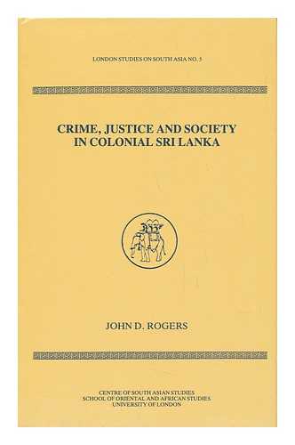 ROGERS, JOHN D. - Crime, Justice and Society in Colonial Sri Lanka / John D. Rogers