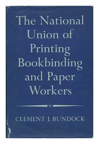 BUNDOCK, CLEMENT J. - The Story of the National Union of Printing, Bookbinding and Paper Workers