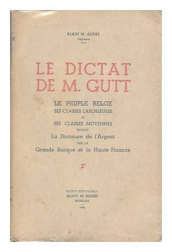 ANDRE, ALAIN M. - Le Dictat De M. Gutt : Le Peuple Belge, Ses Classes Laborieuses Et Ses Classes Moyennes Devant La Dictature De L'Argent Par La Grande Banque Et La Haute Finance / Alain M. Andre