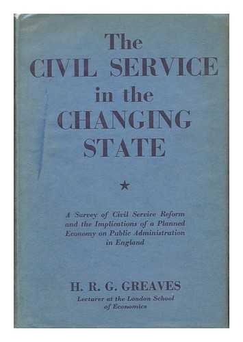 GREAVES, HAROLD RICHARD GORING - The Civil Service in the Changing State : a Survey of Civil Service Reform and the Implications of a Planned Economy on Public Administration in England / Harold Richard Goring Greaves