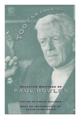 BOWLES, PAUL (1910-1999). HALPERN, DANIEL (1945-) - Too Far from Home : the Selected Writings of Paul Bowles / Introduced by Joyce Carol Oates ; Edited and with a Preface by Daniel Halpern