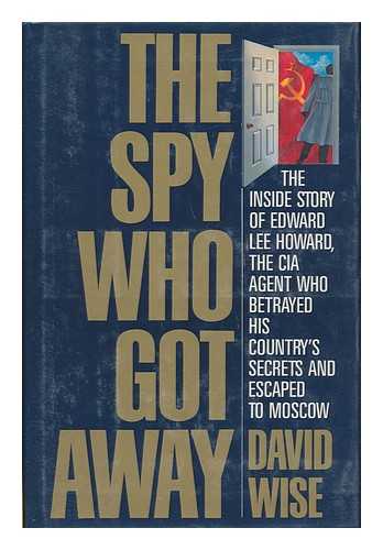 WISE, DAVID - The Spy Who Got Away : the Inside Story of Edward Lee Howard, the CIA Agent Who Betrayed His Country's Secrets and Escaped to Moscow