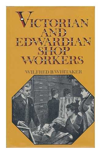 WHITAKER, WILFRED B. (WILFRED BARNETT) - Victorian and Edwardian Shopworkers; the Struggle to Obtain Better Conditions and a Half-Holiday