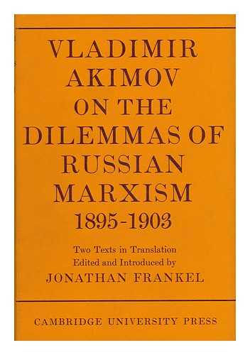 AKIMOV, VLADIMIR. JONATHAN FRANKEL (ED. ) - Vladimir Akimov on the Dilemmas of Russian Marxism, 1895-1903: the Second Congress of the Russian Social Democratic Labour Party [And] a Short History of the Social Democratic Movement in Russia; Two Texts in Translation [From the Russian] ... . ..edited and Introduced by Jonathan Frankel