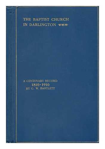 BARTLETT, G. W. - The Baptist Church in Darlington : a Centenary Record of its Rise and Progress