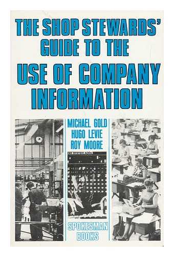 GOLD, MICHAEL. HUGO LEVIE. ROY MOORE - A Shop Steward's Guide to the Use of Company Information / [By] Michael Gold, Hugo Levie and Roy Moore