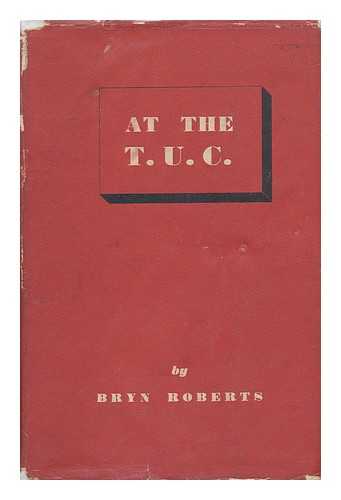 ROBERTS, BRYN - At the T. U. C : Resolutions, Speeches, Comments