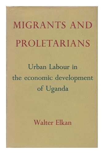 Elkan, Walter - Migrants and Proletarians; Urban Labour in the Economic Development of Uganda